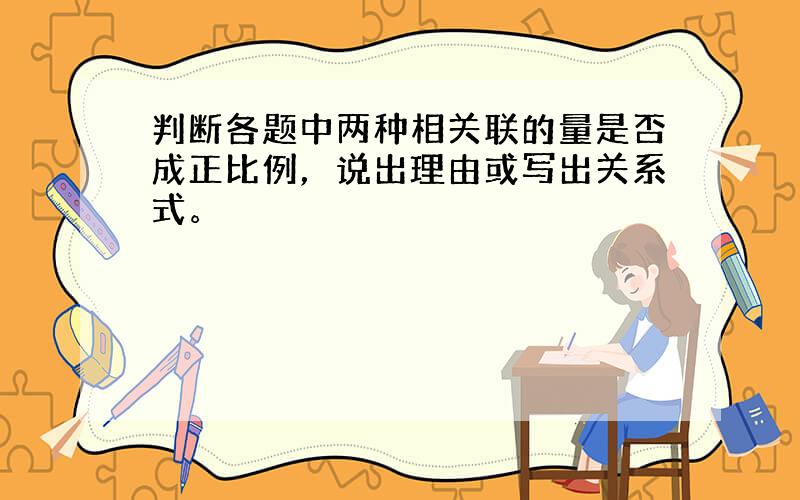 判断各题中两种相关联的量是否成正比例，说出理由或写出关系式。