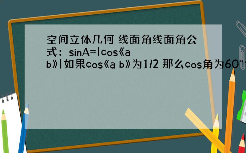 空间立体几何 线面角线面角公式：sinA=|cos《a b》|如果cos《a b》为1/2 那么cos角为60°但是si