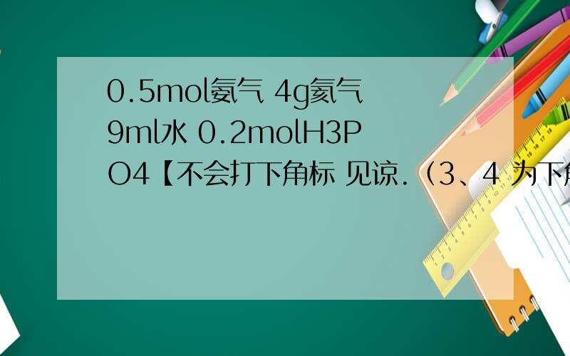 0.5mol氨气 4g氦气 9ml水 0.2molH3PO4【不会打下角标 见谅.（3、4 为下角标）】 嗯.比大小.教