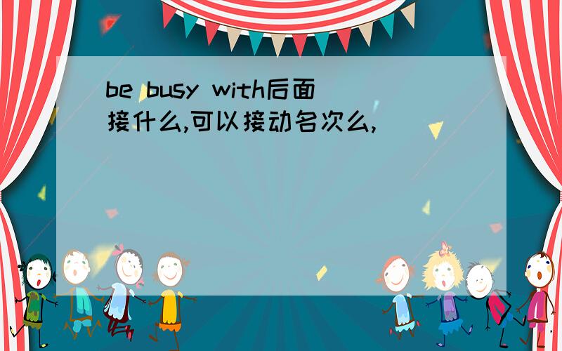 be busy with后面接什么,可以接动名次么,