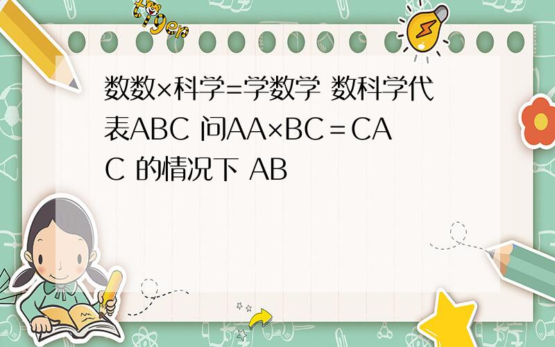 数数×科学=学数学 数科学代表ABC 问AA×BC＝CAC 的情况下 AB