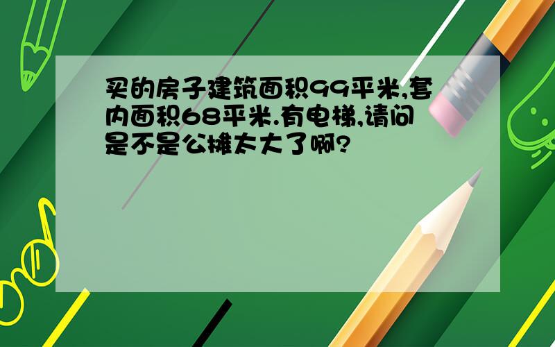 买的房子建筑面积99平米,套内面积68平米.有电梯,请问是不是公摊太大了啊?