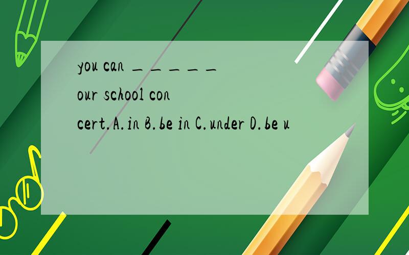 you can _____ our school concert.A.in B.be in C.under D.be u