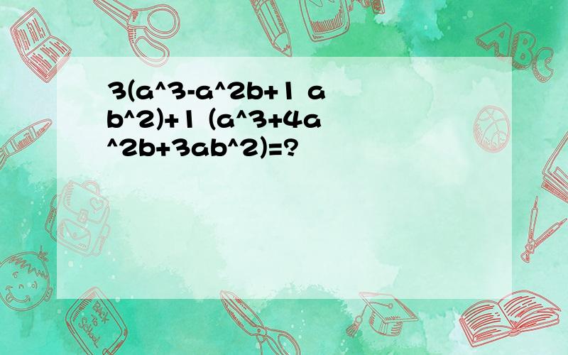 3(a^3-a^2b+1 ab^2)+1 (a^3+4a^2b+3ab^2)=?