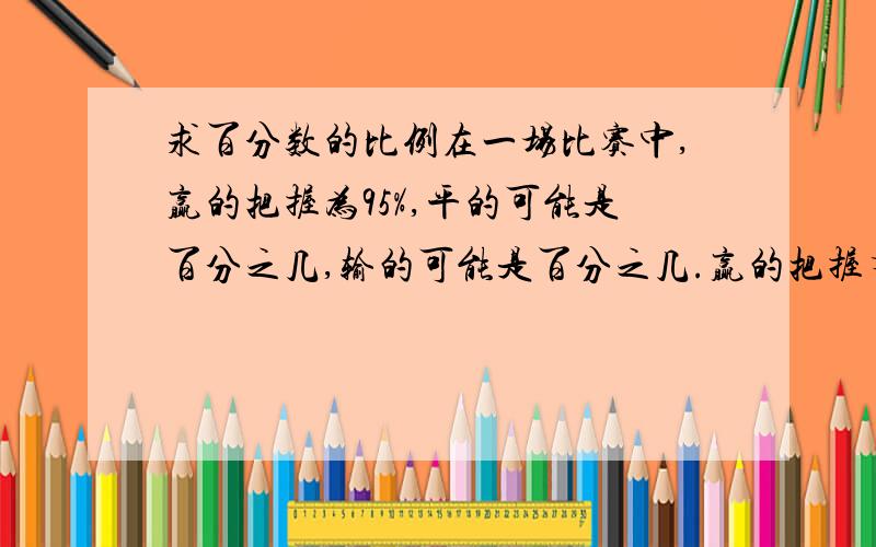 求百分数的比例在一场比赛中,赢的把握为95%,平的可能是百分之几,输的可能是百分之几.赢的把握有90%,平的可能有百分之