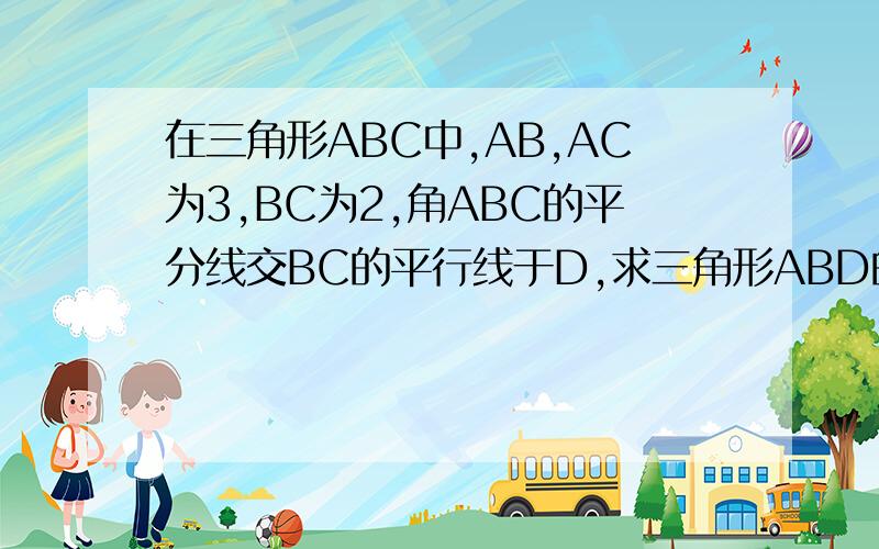 在三角形ABC中,AB,AC为3,BC为2,角ABC的平分线交BC的平行线于D,求三角形ABD的面积并写出过程