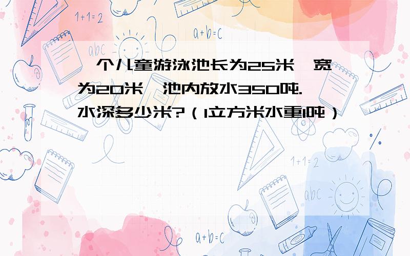 一个儿童游泳池长为25米,宽为20米,池内放水350吨.水深多少米?（1立方米水重1吨）