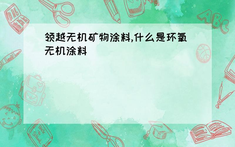 领越无机矿物涂料,什么是环氧无机涂料