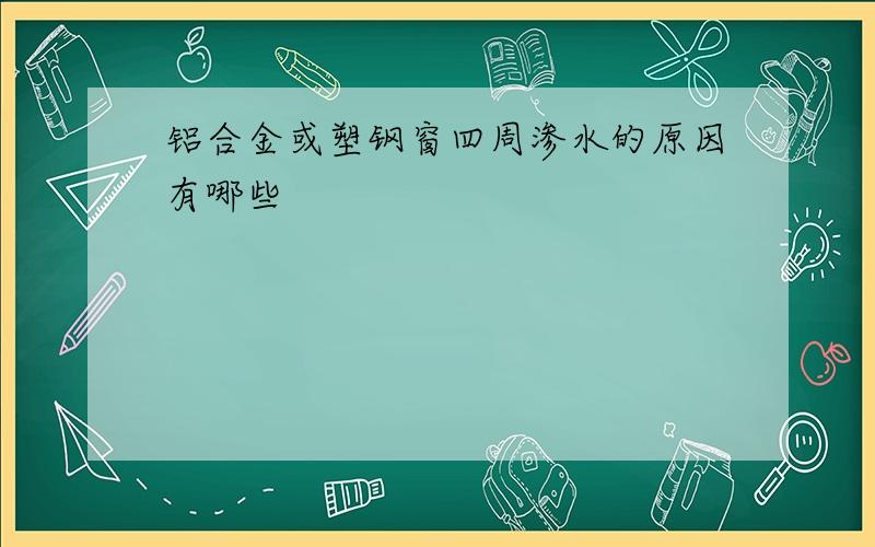 铝合金或塑钢窗四周渗水的原因有哪些