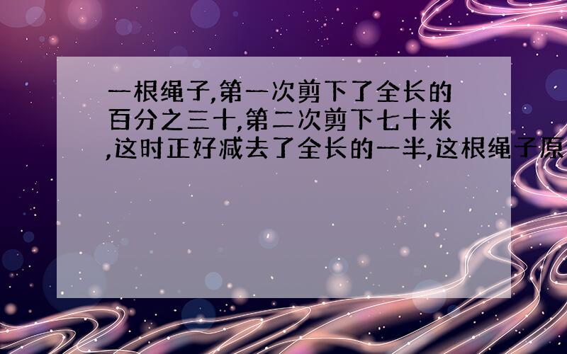 一根绳子,第一次剪下了全长的百分之三十,第二次剪下七十米,这时正好减去了全长的一半,这根绳子原来长多少米?（用算式答答案