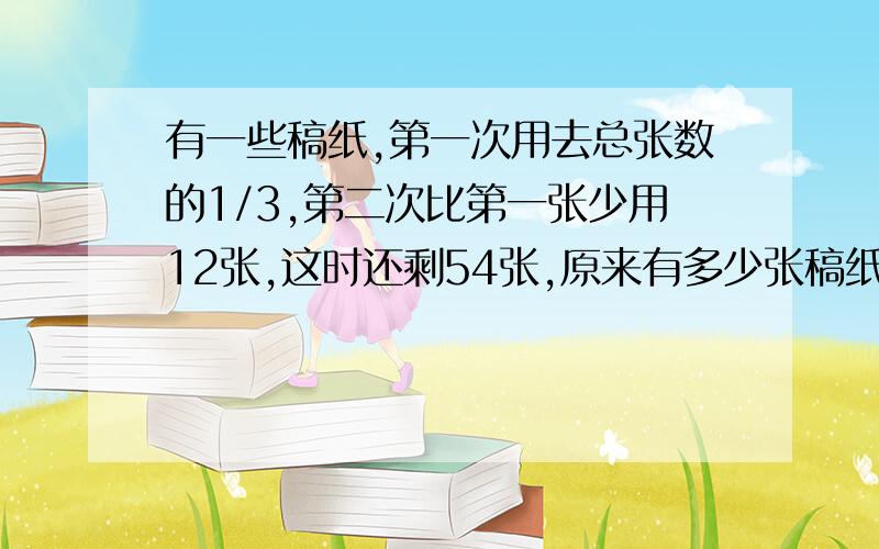 有一些稿纸,第一次用去总张数的1/3,第二次比第一张少用12张,这时还剩54张,原来有多少张稿纸?[注意:用算术法!]