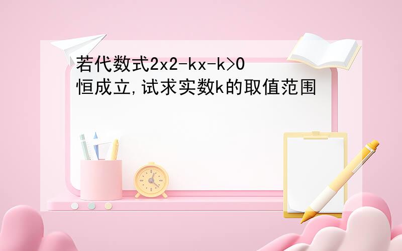 若代数式2x2-kx-k>0恒成立,试求实数k的取值范围