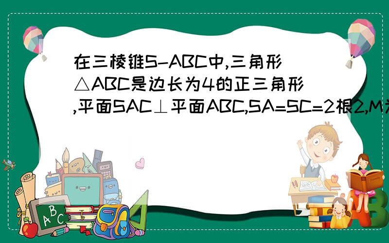 在三棱锥S-ABC中,三角形△ABC是边长为4的正三角形,平面SAC⊥平面ABC,SA=SC=2根2,M为AB中点