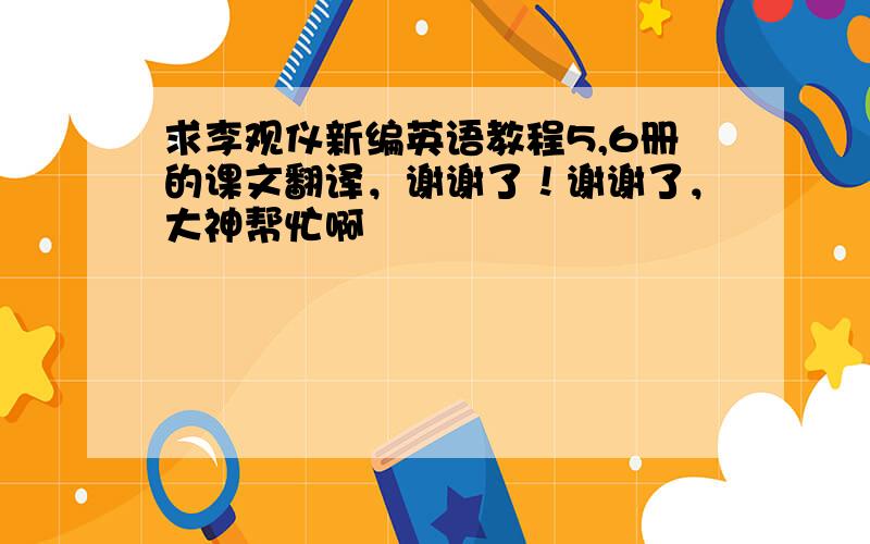 求李观仪新编英语教程5,6册的课文翻译，谢谢了！谢谢了，大神帮忙啊