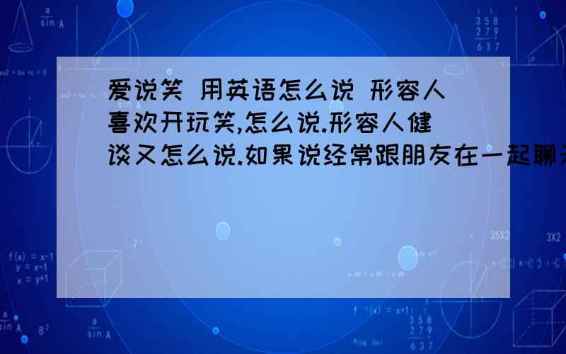 爱说笑 用英语怎么说 形容人喜欢开玩笑,怎么说.形容人健谈又怎么说.如果说经常跟朋友在一起聊天,就是漫谈那种,像吹吹牛啊