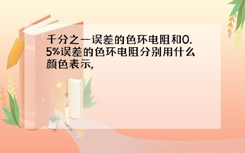 千分之一误差的色环电阻和0.5%误差的色环电阻分别用什么颜色表示,