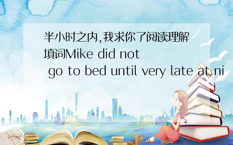 半小时之内,我求你了阅读理解填词Mike did not go to bed until very late at ni