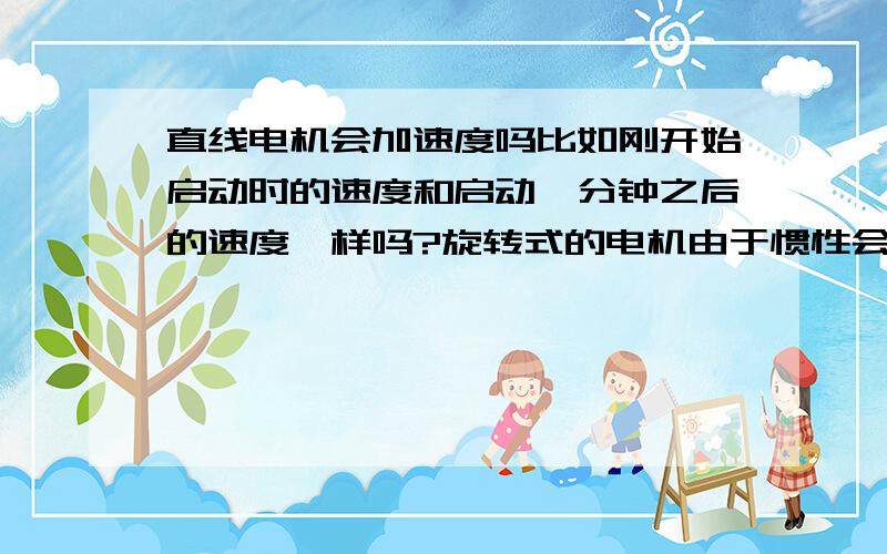 直线电机会加速度吗比如刚开始启动时的速度和启动一分钟之后的速度一样吗?旋转式的电机由于惯性会加速