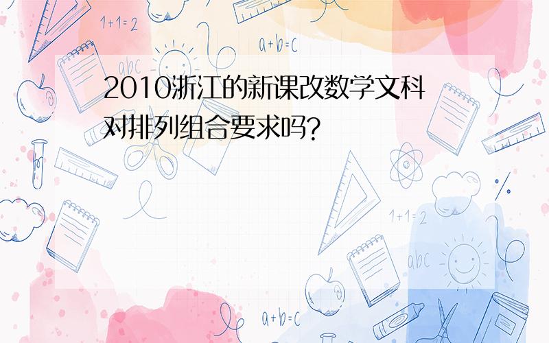 2010浙江的新课改数学文科对排列组合要求吗?