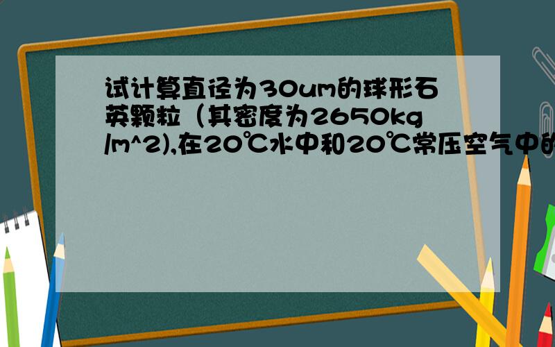 试计算直径为30um的球形石英颗粒（其密度为2650kg/m^2),在20℃水中和20℃常压空气中的自由沉降速度?