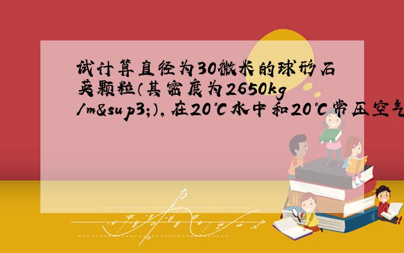 试计算直径为30微米的球形石英颗粒（其密度为2650kg/m³）,在20℃水中和20℃常压空气中的自由沉降速