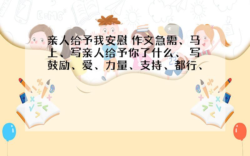 亲人给予我安慰 作文急需、马上、写亲人给予你了什么、 写鼓励、爱、力量、支持、都行、