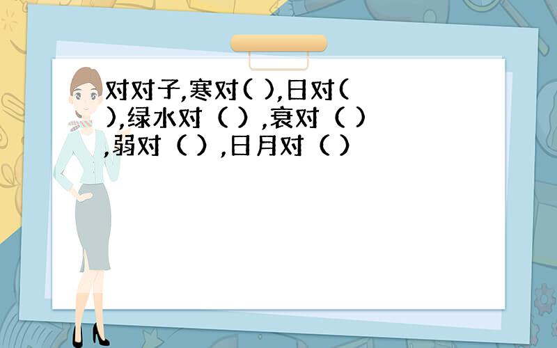 对对子,寒对( ),日对( ),绿水对（ ）,衰对（ ),弱对（ ）,日月对（ ）