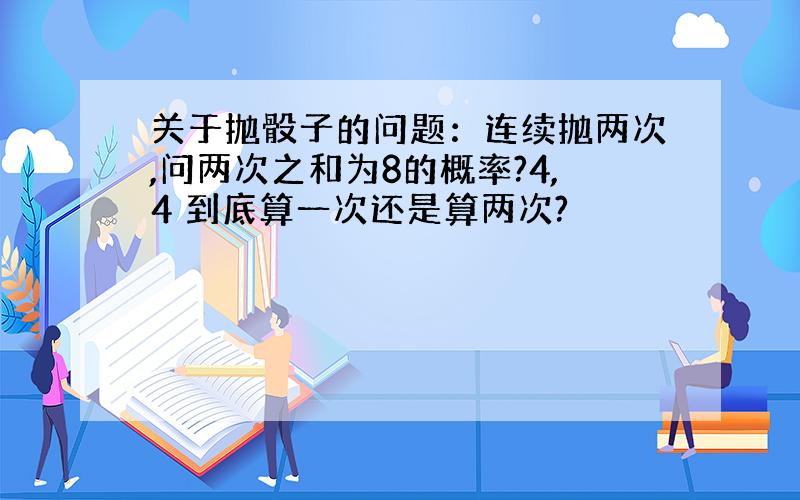 关于抛骰子的问题：连续抛两次,问两次之和为8的概率?4,4 到底算一次还是算两次?