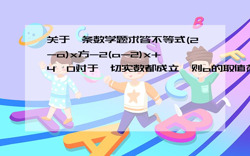 关于一条数学题求答不等式(2-a)x方-2(a-2)x+4>0对于一切实数都成立,则a的取值范围