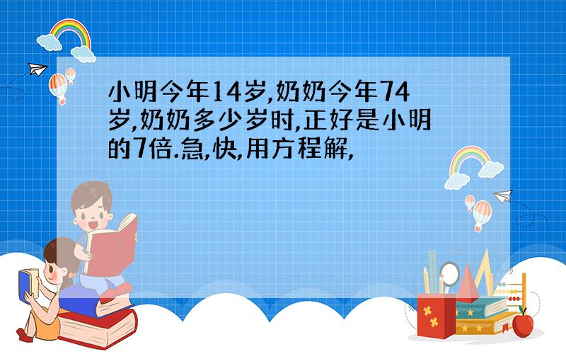 小明今年14岁,奶奶今年74岁,奶奶多少岁时,正好是小明的7倍.急,快,用方程解,