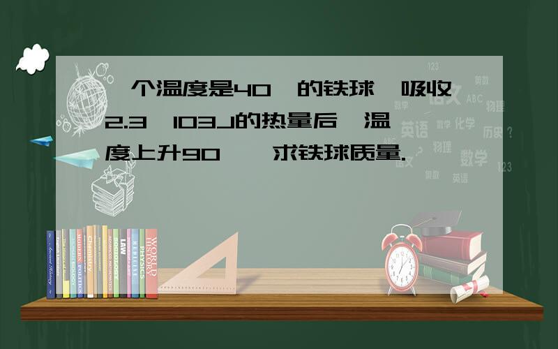 一个温度是40℃的铁球,吸收2.3*103J的热量后,温度上升90℃,求铁球质量.