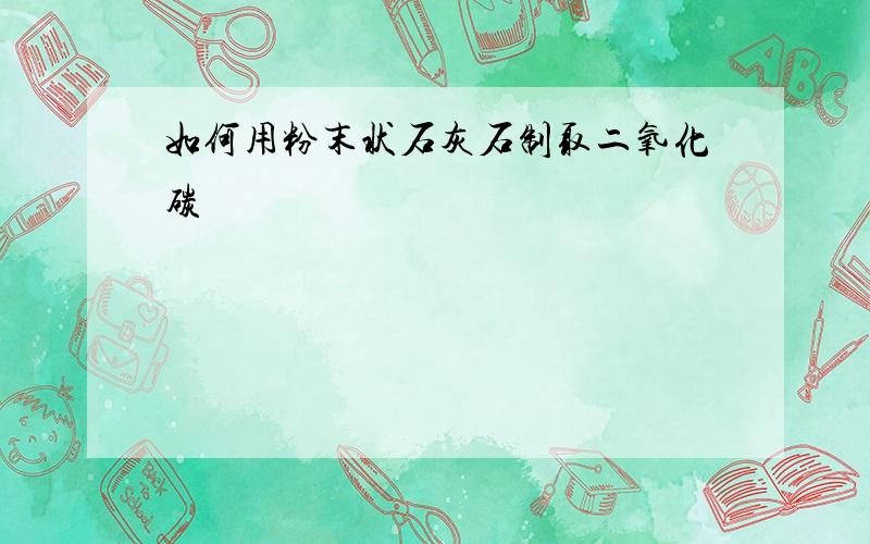 如何用粉末状石灰石制取二氧化碳