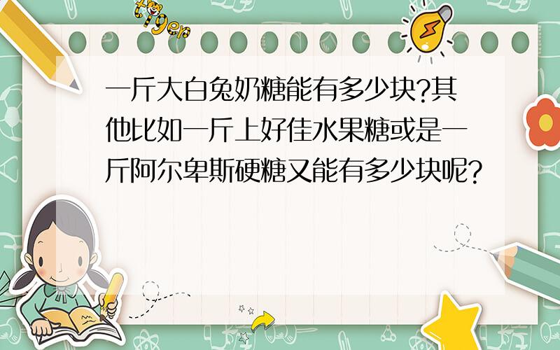 一斤大白兔奶糖能有多少块?其他比如一斤上好佳水果糖或是一斤阿尔卑斯硬糖又能有多少块呢?