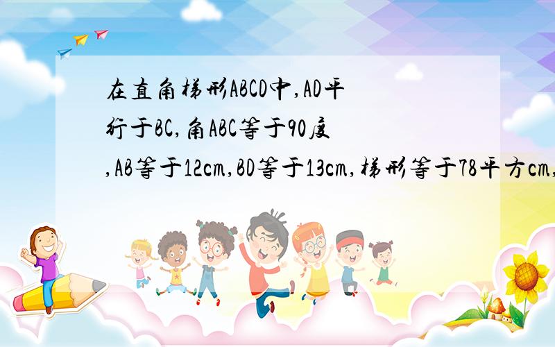 在直角梯形ABCD中,AD平行于BC,角ABC等于90度,AB等于12cm,BD等于13cm,梯形等于78平方cm,求下