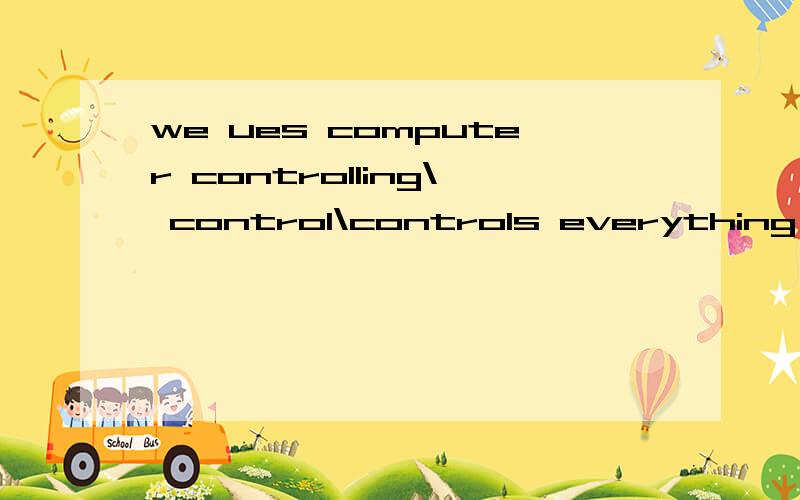 we ues computer controlling\ control\controls everything 哪个对