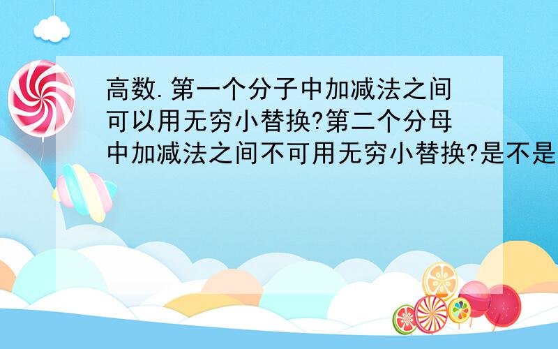 高数.第一个分子中加减法之间可以用无穷小替换?第二个分母中加减法之间不可用无穷小替换?是不是因为第一个可以拆项