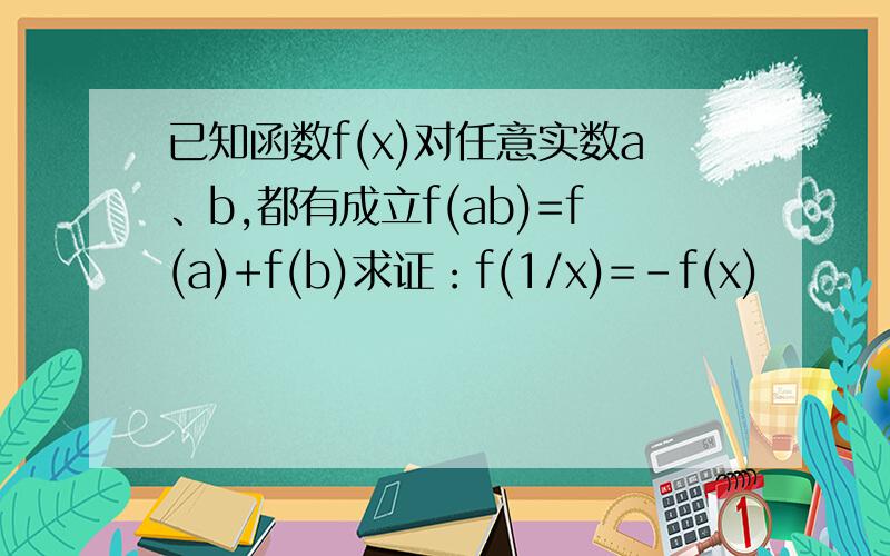 已知函数f(x)对任意实数a、b,都有成立f(ab)=f(a)+f(b)求证：f(1/x)=-f(x)