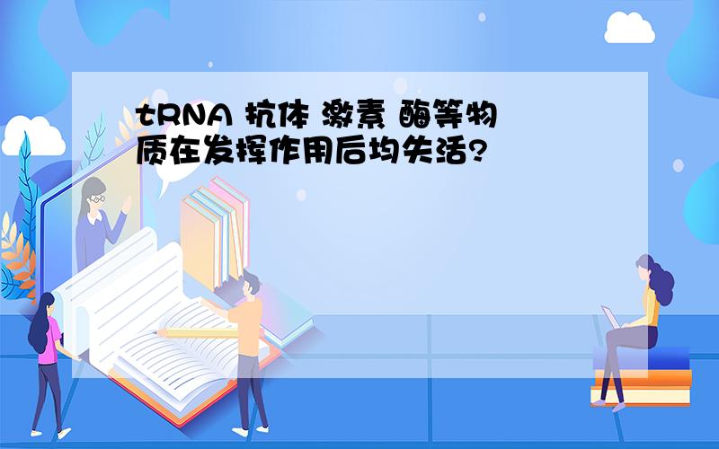 tRNA 抗体 激素 酶等物质在发挥作用后均失活?