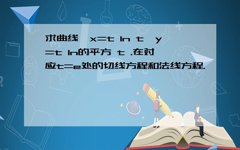 求曲线｛x=t ln t,y=t ln的平方 t .在对应t=e处的切线方程和法线方程.