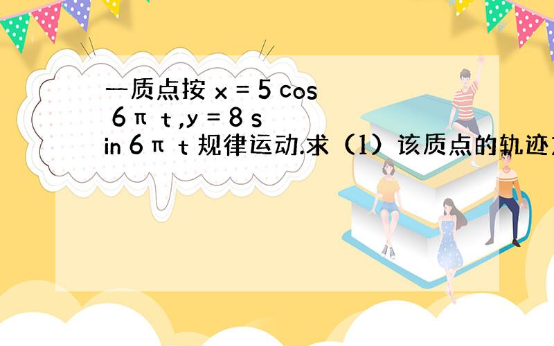 一质点按 x = 5 cos 6π t ,y = 8 sin 6π t 规律运动.求（1）该质点的轨迹方程； （2）第五