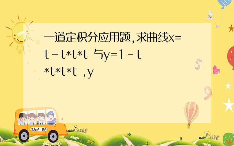 一道定积分应用题,求曲线x=t-t*t*t 与y=1-t*t*t*t ,y