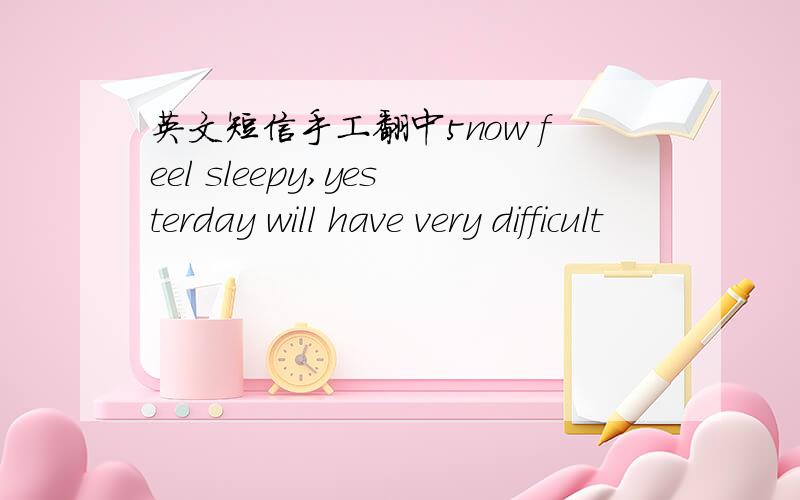 英文短信手工翻中5now feel sleepy,yesterday will have very difficult