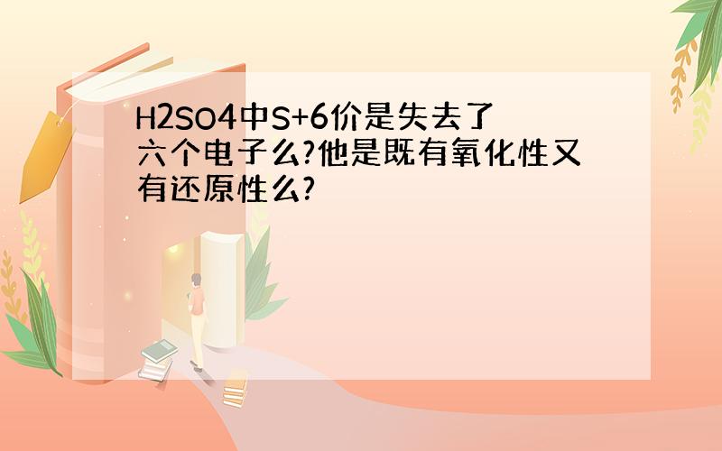 H2SO4中S+6价是失去了六个电子么?他是既有氧化性又有还原性么?