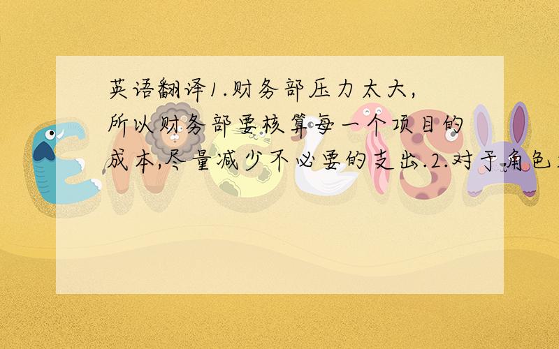 英语翻译1.财务部压力太大,所以财务部要核算每一个项目的成本,尽量减少不必要的支出.2.对于角色矛盾这个问题,很多员工自