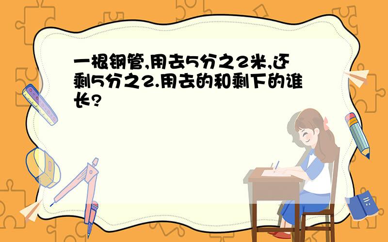 一根钢管,用去5分之2米,还剩5分之2.用去的和剩下的谁长?