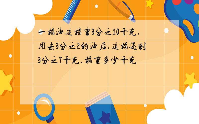 一桶油连桶重3分之10千克,用去3分之2的油后,连桶还剩3分之7千克.桶重多少千克