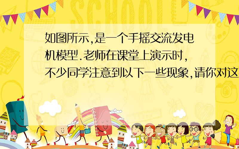 如图所示,是一个手摇交流发电机模型.老师在课堂上演示时,不少同学注意到以下一些现象,请你对这些现象作出解释或做进一步研究