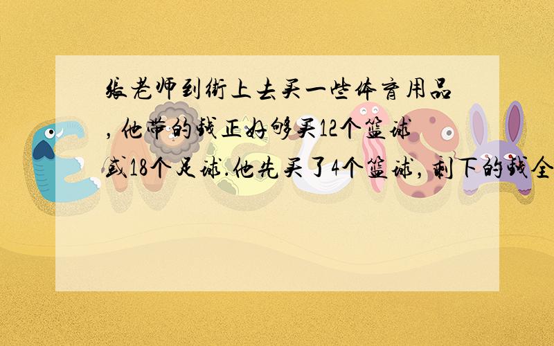 张老师到街上去买一些体育用品，他带的钱正好够买12个篮球或18个足球．他先买了4个篮球，剩下的钱全部买足球．剩下的钱还可