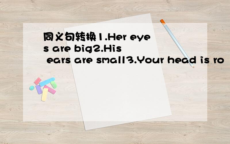 同义句转换1.Her eyes are big2.His ears are small3.Your head is ro