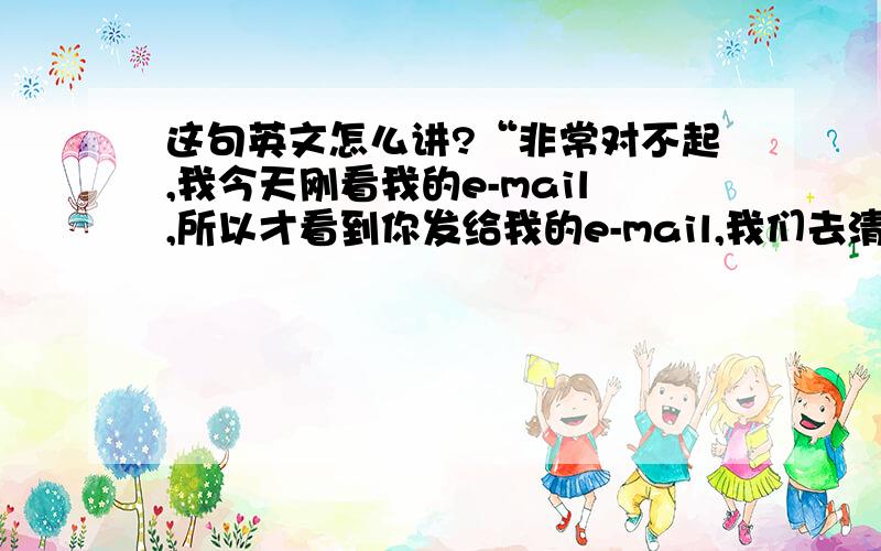 这句英文怎么讲?“非常对不起,我今天刚看我的e-mail,所以才看到你发给我的e-mail,我们去清洁你说的那个地方是没